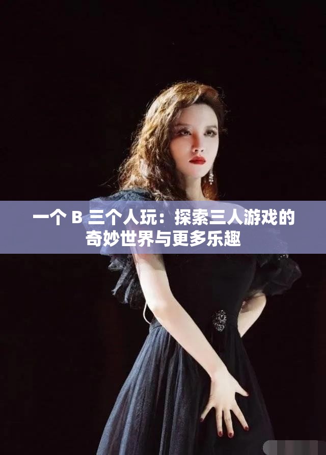 一个 B 三个人玩：探索三人游戏的奇妙世界与更多乐趣