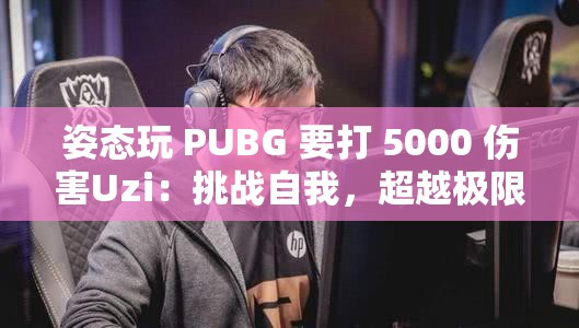 姿态玩 PUBG 要打 5000 伤害Uzi：挑战自我，超越极限