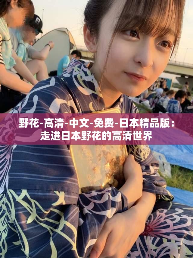 野花-高清-中文-免费-日本精品版：走进日本野花的高清世界