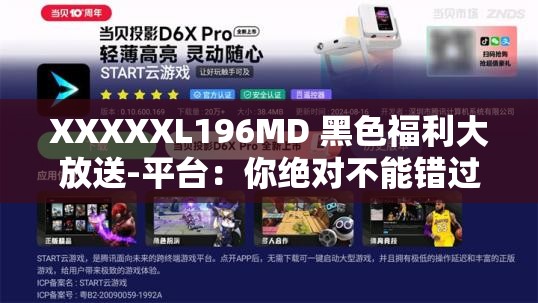 XXXXXL196MD 黑色福利大放送-平台：你绝对不能错过的惊喜盛宴