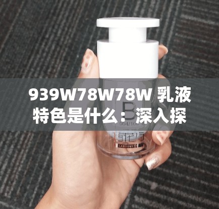939W78W78W 乳液特色是什么：深入探究其独特之处