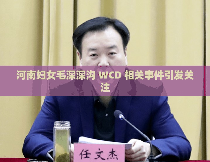河南妇女毛深深沟 WCD 相关事件引发关注