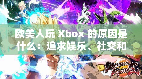 欧美人玩 Xbox 的原因是什么：追求娱乐、社交和文化体验