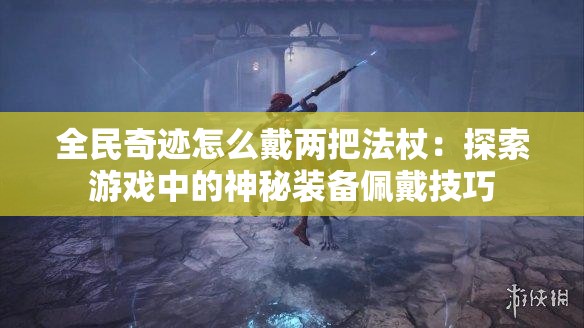 全民奇迹怎么戴两把法杖：探索游戏中的神秘装备佩戴技巧