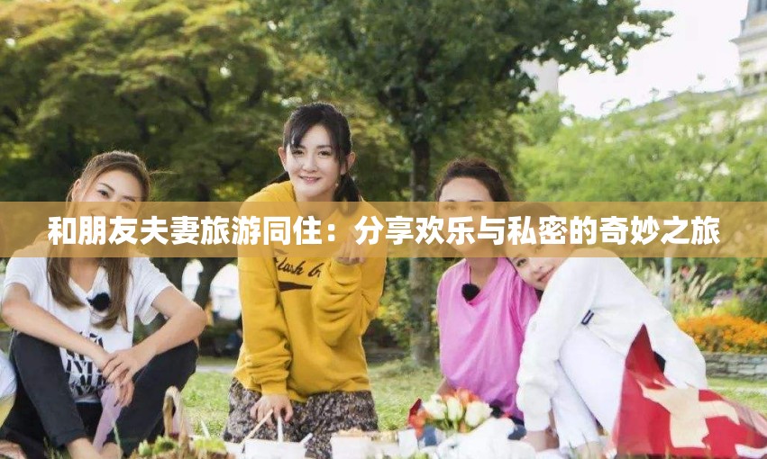 和朋友夫妻旅游同住：分享欢乐与私密的奇妙之旅