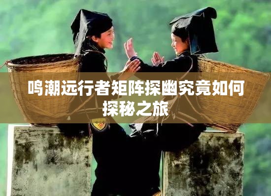 鸣潮远行者矩阵探幽究竟如何探秘之旅