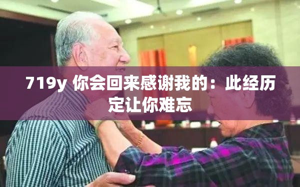719y 你会回来感谢我的：此经历定让你难忘