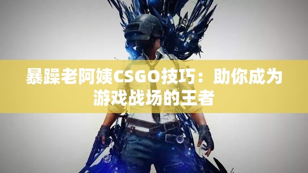 暴躁老阿姨CSGO技巧：助你成为游戏战场的王者