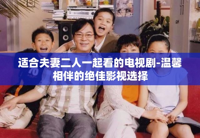 适合夫妻二人一起看的电视剧-温馨相伴的绝佳影视选择