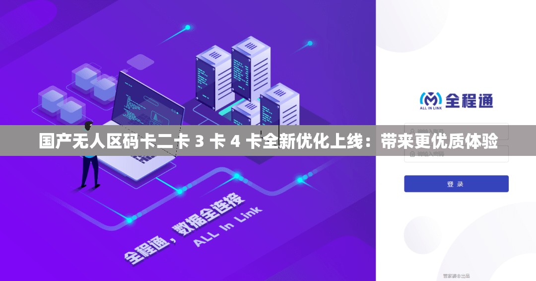 国产无人区码卡二卡 3 卡 4 卡全新优化上线：带来更优质体验