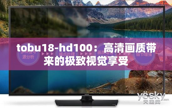 tobu18-hd100：高清画质带来的极致视觉享受