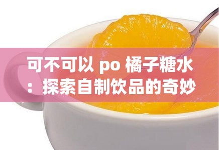 可不可以 po 橘子糖水：探索自制饮品的奇妙世界
