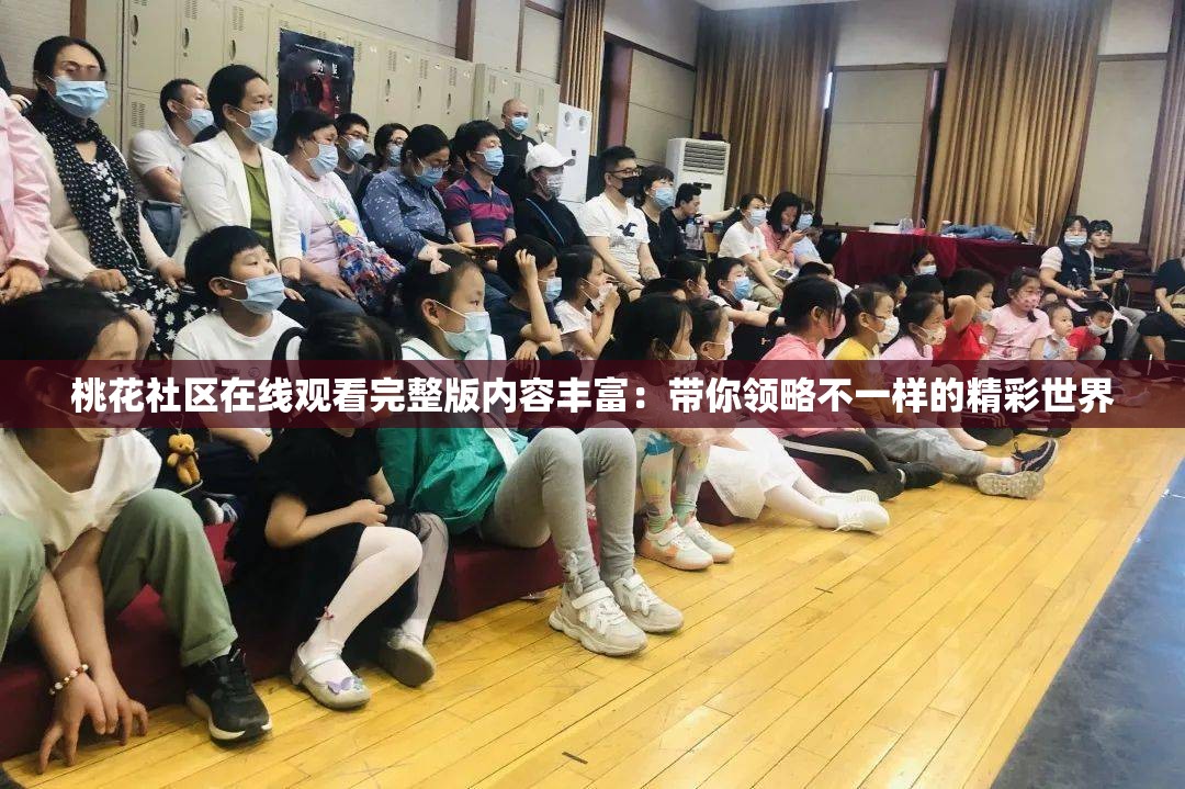 桃花社区在线观看完整版内容丰富：带你领略不一样的精彩世界