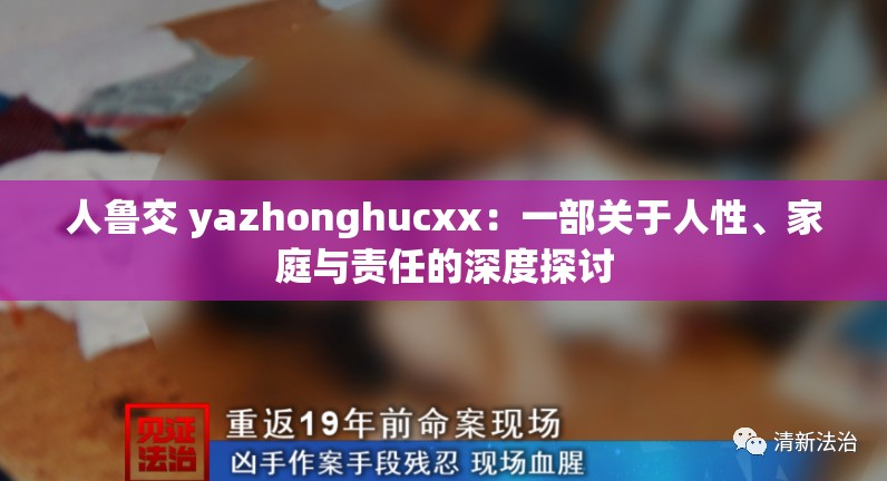 人鲁交 yazhonghucxx：一部关于人性、家庭与责任的深度探讨
