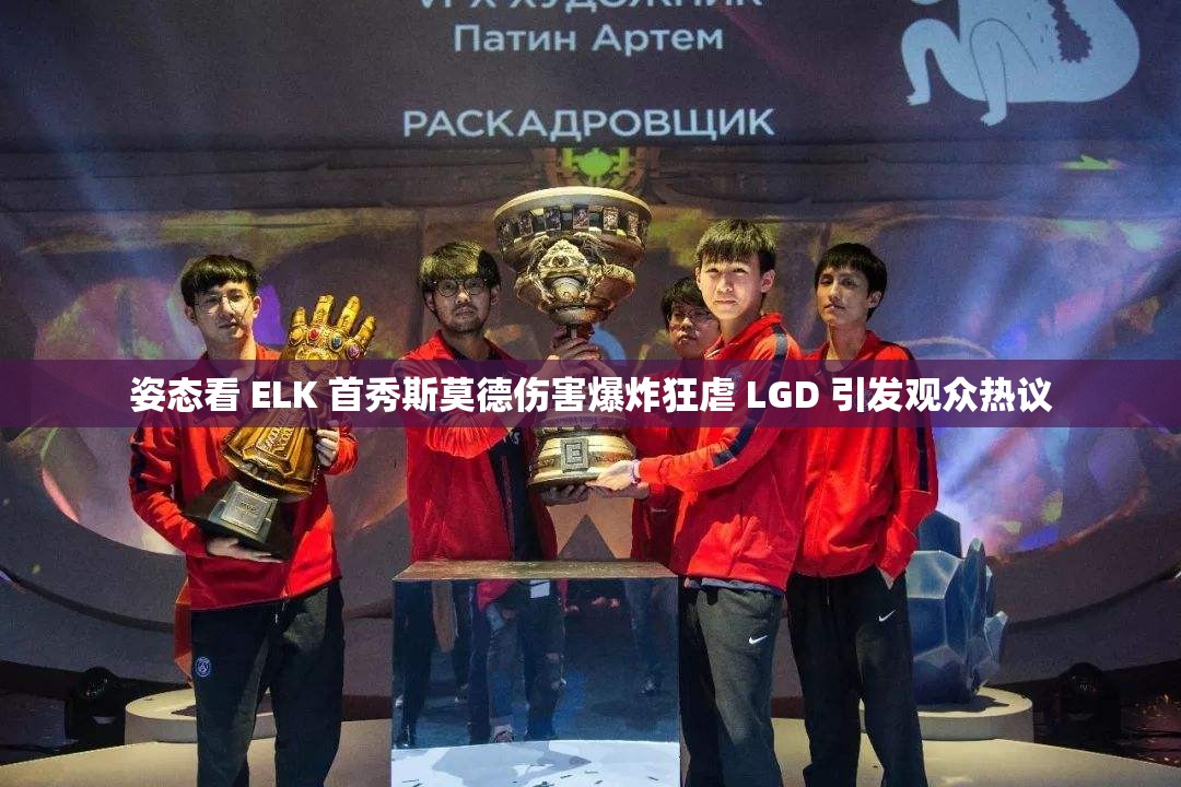 姿态看 ELK 首秀斯莫德伤害爆炸狂虐 LGD 引发观众热议