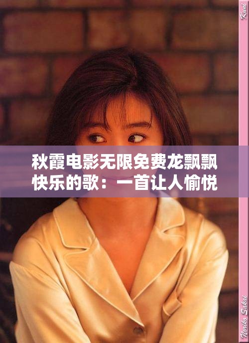 秋霞电影无限免费龙飘飘快乐的歌：一首让人愉悦的经典歌曲