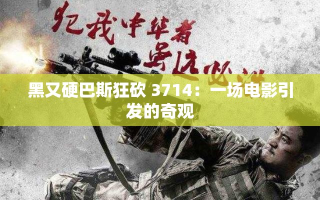 黑又硬巴斯狂砍 3714：一场电影引发的奇观