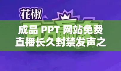 成品 PPT 网站免费直播长久封禁发声之探讨