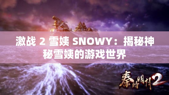 激战 2 雪姨 SNOWY：揭秘神秘雪姨的游戏世界