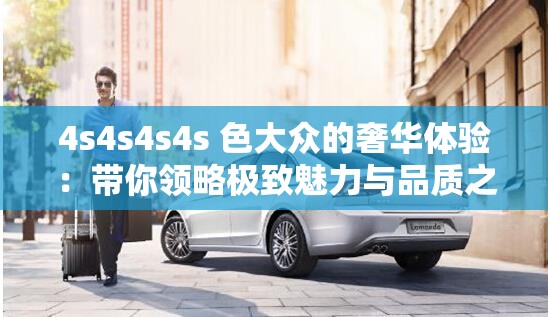 4s4s4s4s 色大众的奢华体验：带你领略极致魅力与品质之旅