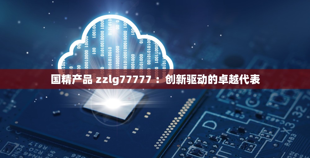 国精产品 zzlg77777 ：创新驱动的卓越代表