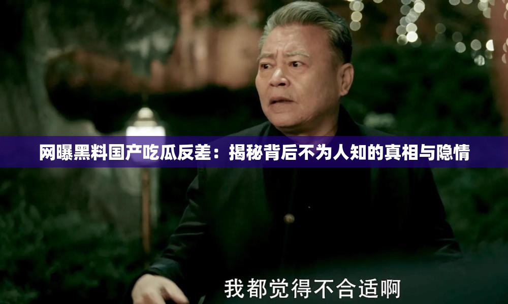 网曝黑料国产吃瓜反差：揭秘背后不为人知的真相与隐情