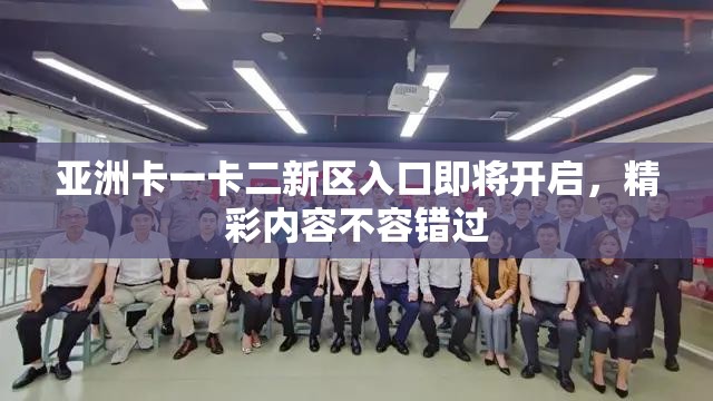 亚洲卡一卡二新区入口即将开启，精彩内容不容错过