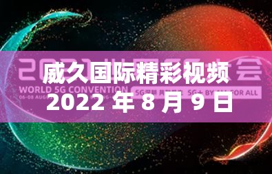 威久国际精彩视频 2022 年 8 月 9 日-不容错过的精彩内容呈现