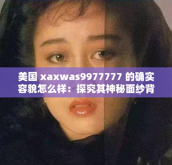 美国 xaxwas9977777 的确实容貌怎么样：探究其神秘面纱背后的真相