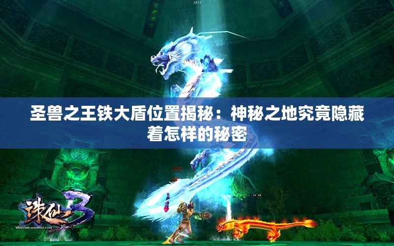 圣兽之王铁大盾位置揭秘：神秘之地究竟隐藏着怎样的秘密