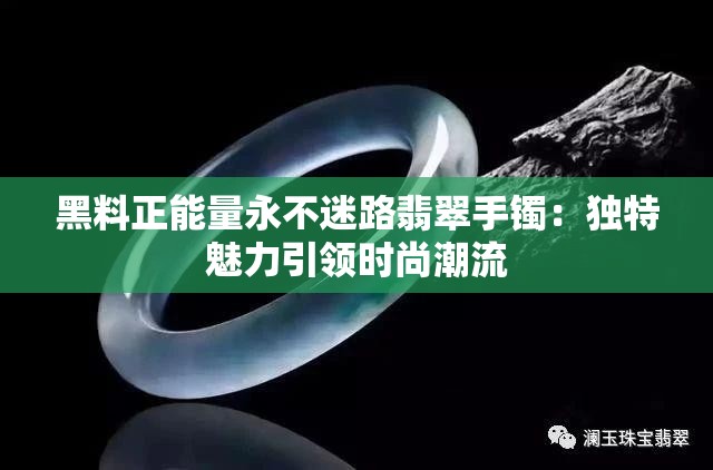 黑料正能量永不迷路翡翠手镯：独特魅力引领时尚潮流
