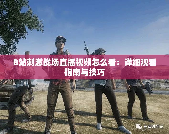 B站刺激战场直播视频怎么看：详细观看指南与技巧