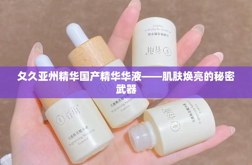 夂久亚州精华国产精华华液——肌肤焕亮的秘密武器