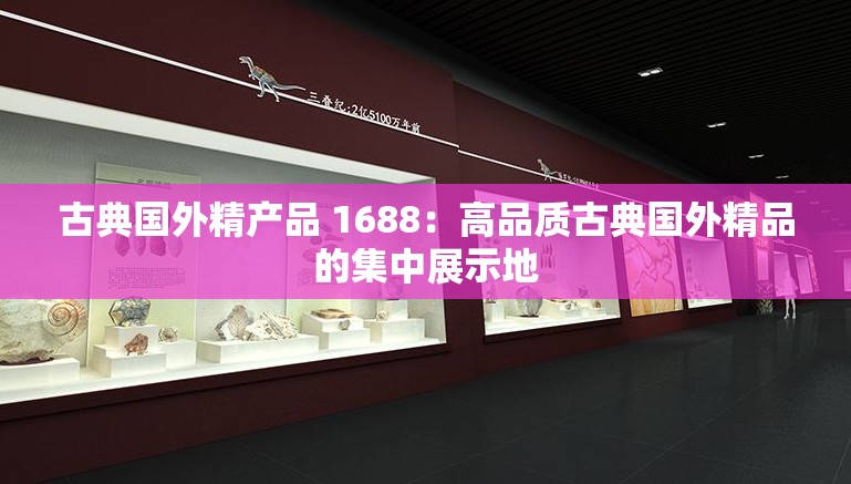 古典国外精产品 1688：高品质古典国外精品的集中展示地