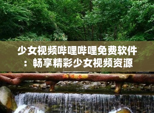 少女视频哔哩哔哩免费软件：畅享精彩少女视频资源