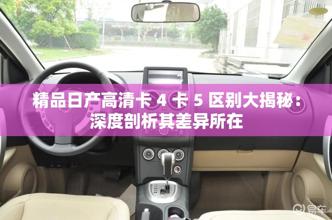 精品日产高清卡 4 卡 5 区别大揭秘：深度剖析其差异所在