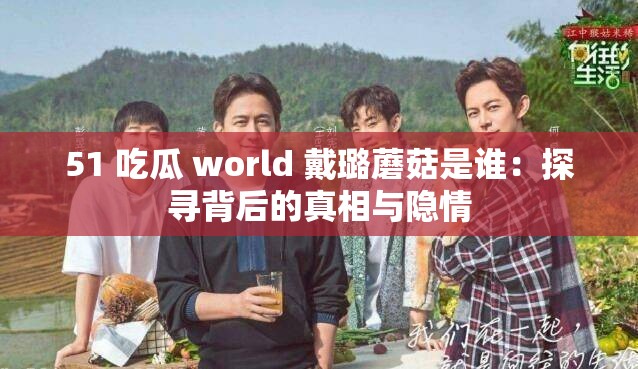 51 吃瓜 world 戴璐蘑菇是谁：探寻背后的真相与隐情