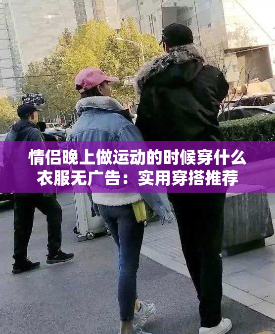 情侣晚上做运动的时候穿什么衣服无广告：实用穿搭推荐