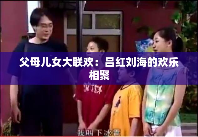 父母儿女大联欢：吕红刘海的欢乐相聚