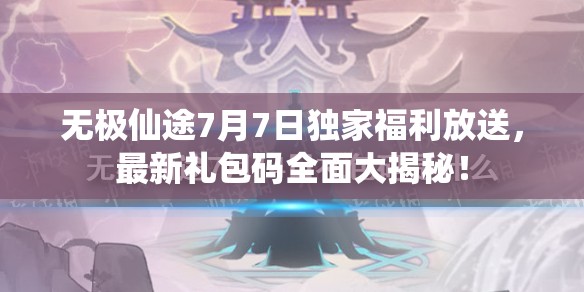 无极仙途7月7日独家福利放送，最新礼包码全面大揭秘！