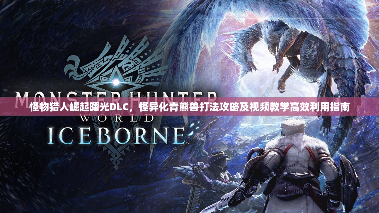怪物猎人崛起曙光DLC，怪异化青熊兽打法攻略及视频教学高效利用指南