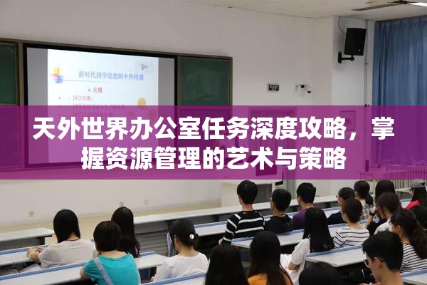 天外世界办公室任务深度攻略，掌握资源管理的艺术与策略