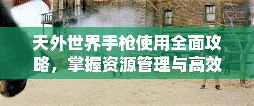 天外世界手枪使用全面攻略，掌握资源管理与高效利用的战斗艺术