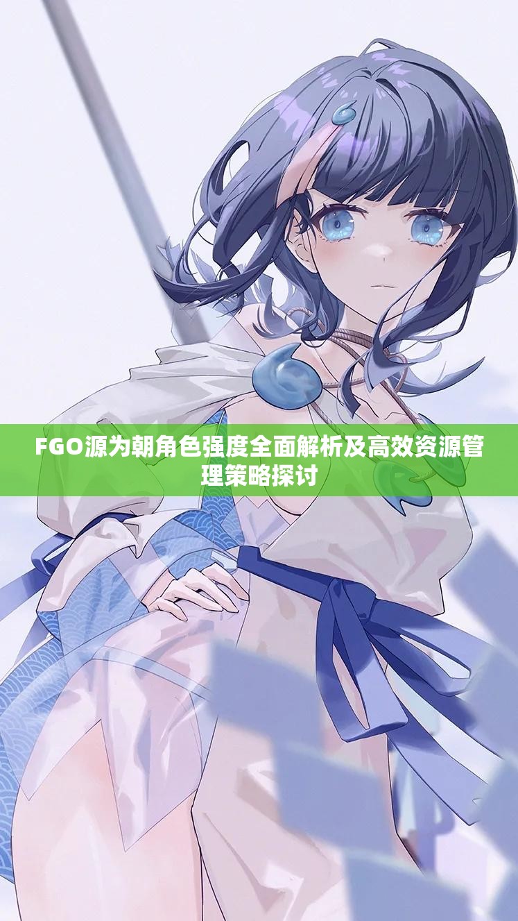FGO源为朝角色强度全面解析及高效资源管理策略探讨