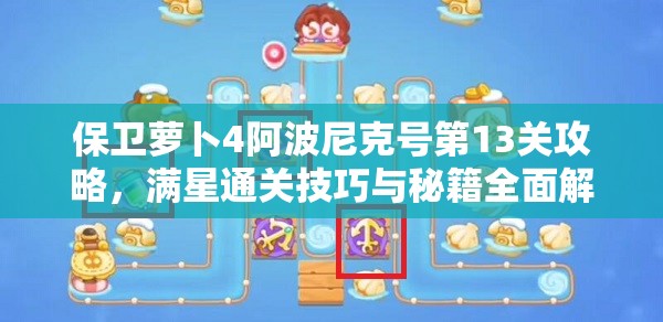 保卫萝卜4阿波尼克号第13关攻略，满星通关技巧与秘籍全面解析