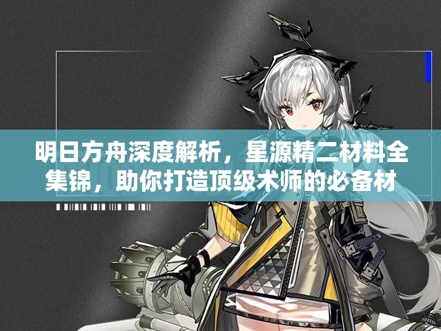 明日方舟深度解析，星源精二材料全集锦，助你打造顶级术师的必备材料与清单