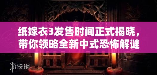 纸嫁衣3发售时间正式揭晓，带你领略全新中式恐怖解谜游戏体验