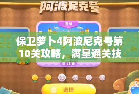 保卫萝卜4阿波尼克号第10关攻略，满星通关技巧与秘籍全面解析