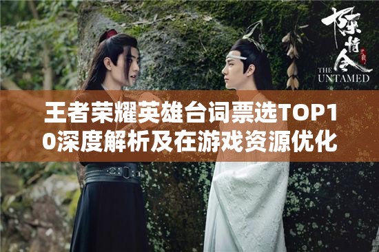王者荣耀英雄台词票选TOP10深度解析及在游戏资源优化管理中的应用探索