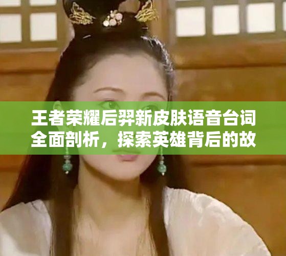 王者荣耀后羿新皮肤语音台词全面剖析，探索英雄背后的故事与情感